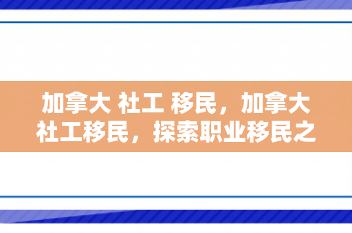 加拿大 社工 移民，加拿大社工移民，探索职业移民之路