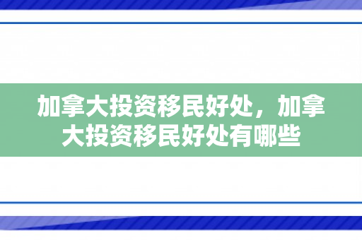 加拿大投资移民好处，加拿大投资移民好处有哪些