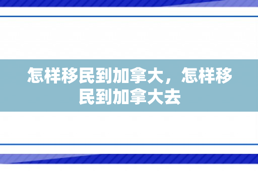 怎样移民到加拿大，怎样移民到加拿大去