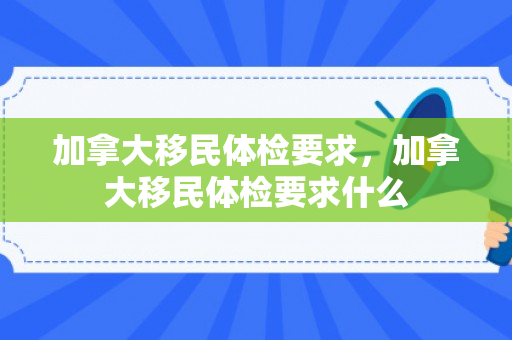 加拿大移民体检要求，加拿大移民体检要求什么