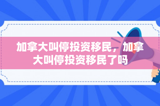 加拿大叫停投资移民，加拿大叫停投资移民了吗