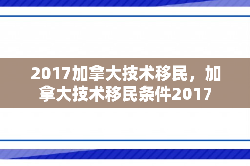 2017加拿大技术移民，加拿大技术移民条件2017
