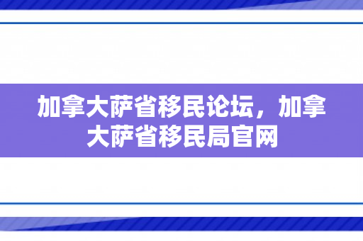 加拿大萨省移民论坛，加拿大萨省移民局官网