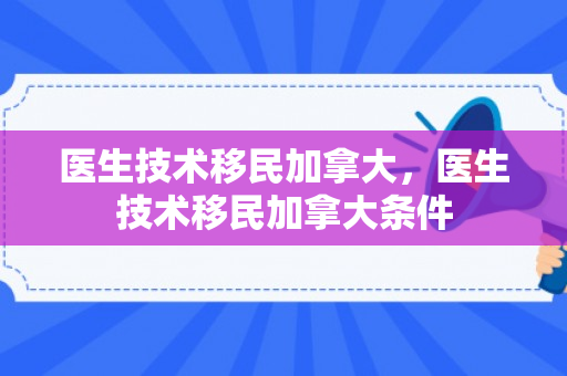 医生技术移民加拿大，医生技术移民加拿大条件