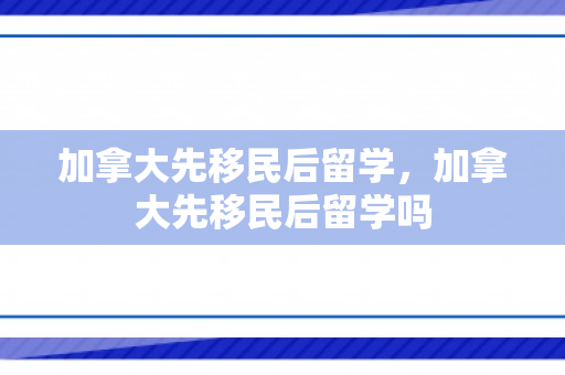 加拿大先移民后留学，加拿大先移民后留学吗