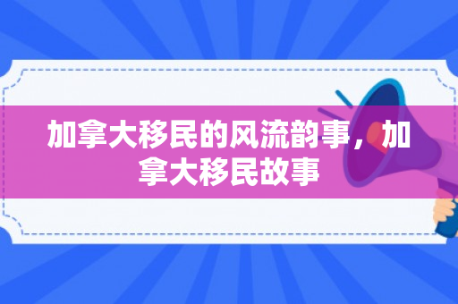 加拿大移民的风流韵事，加拿大移民故事