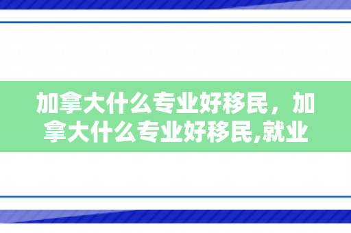 加拿大什么专业好移民，加拿大什么专业好移民,就业率高