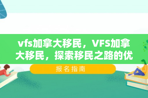 vfs加拿大移民，VFS加拿大移民，探索移民之路的优选途径