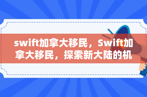 swift加拿大移民，Swift加拿大移民，探索新大陆的机遇与挑战