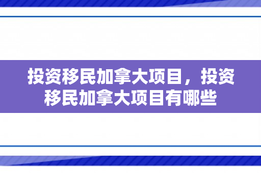 投资移民加拿大项目，投资移民加拿大项目有哪些