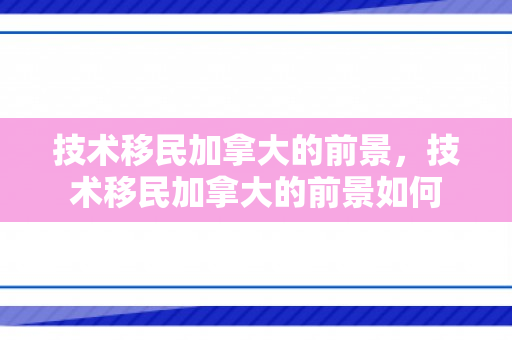 技术移民加拿大的前景，技术移民加拿大的前景如何