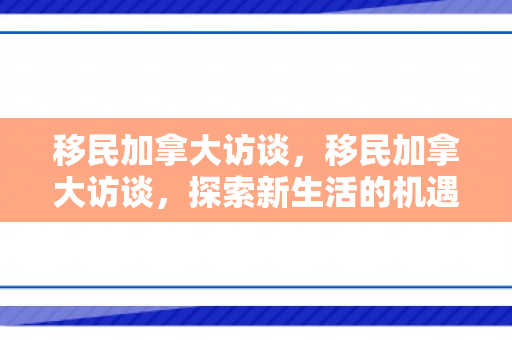 移民加拿大访谈，移民加拿大访谈，探索新生活的机遇与挑战