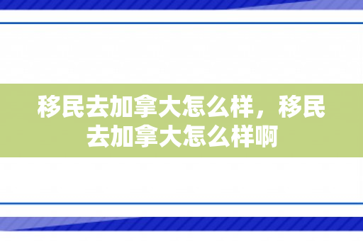 移民去加拿大怎么样，移民去加拿大怎么样啊