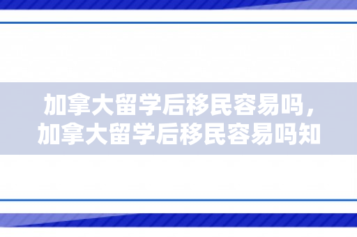 加拿大留学后移民容易吗，加拿大留学后移民容易吗知乎