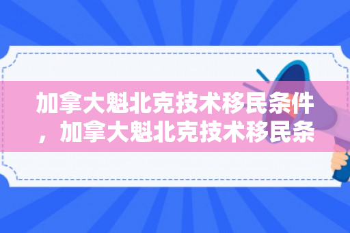 加拿大魁北克技术移民条件，加拿大魁北克技术移民条件是什么