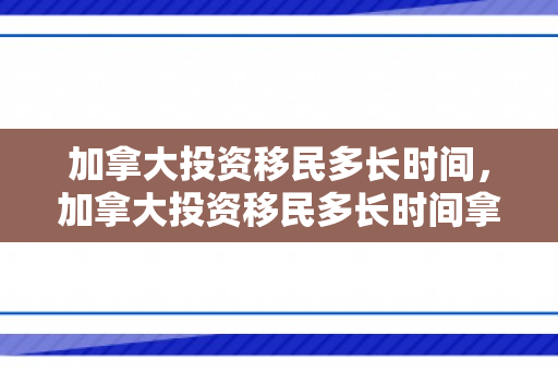 加拿大投资移民多长时间，加拿大投资移民多长时间拿枫叶卡