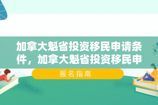 加拿大魁省投资移民申请条件，加拿大魁省投资移民申请条件是什么