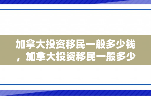 加拿大投资移民一般多少钱，加拿大投资移民一般多少钱一年