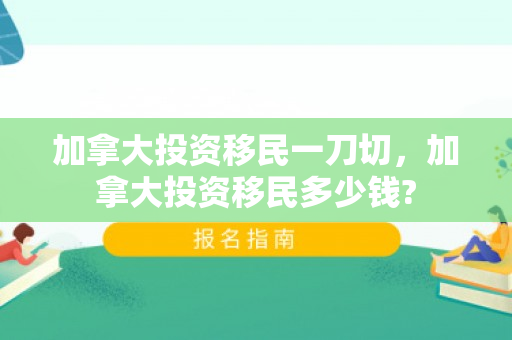 加拿大投资移民一刀切，加拿大投资移民多少钱?