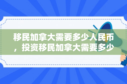 移民加拿大需要多少人民币，投资移民加拿大需要多少人民币