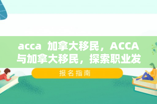 acca  加拿大移民，ACCA与加拿大移民，探索职业发展与移民之路的交汇点