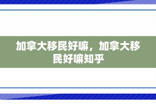 加拿大移民好嘛，加拿大移民好嘛知乎