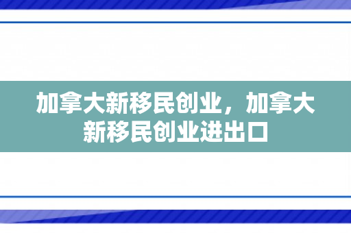 加拿大新移民创业，加拿大新移民创业进出口
