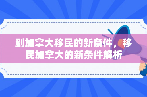 到加拿大移民的新条件，移民加拿大的新条件解析