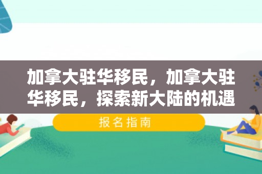 加拿大驻华移民，加拿大驻华移民，探索新大陆的机遇与挑战