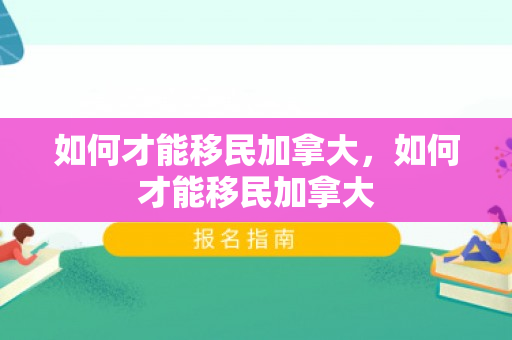 如何才能移民加拿大，如何才能移民加拿大
