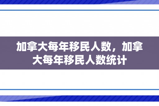 加拿大每年移民人数，加拿大每年移民人数统计