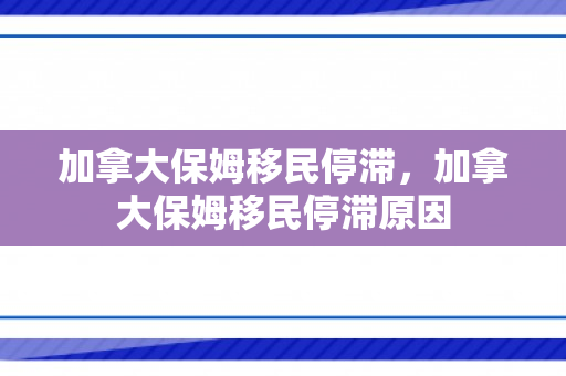 加拿大保姆移民停滞，加拿大保姆移民停滞原因