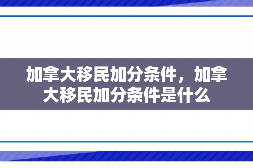 加拿大移民加分条件，加拿大移民加分条件是什么