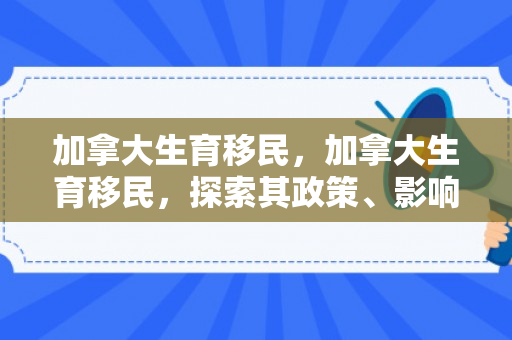 加拿大生育移民，加拿大生育移民，探索其政策、影响与前景