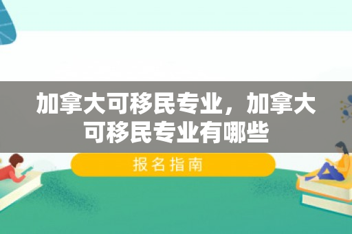 加拿大可移民专业，加拿大可移民专业有哪些
