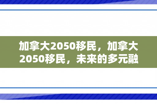 加拿大2050移民，加拿大2050移民，未来的多元融合与机遇共享