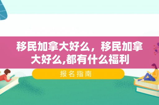 移民加拿大好么，移民加拿大好么,都有什么福利