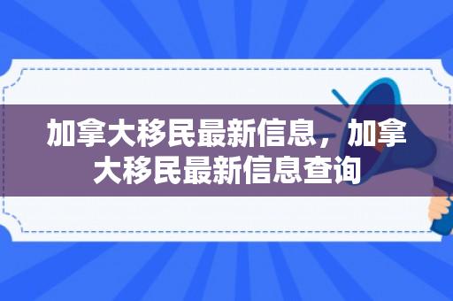 加拿大移民最新信息，加拿大移民最新信息查询