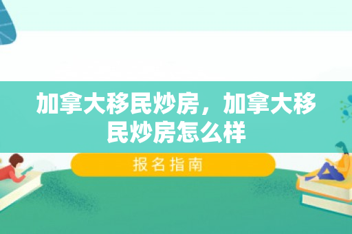 加拿大移民炒房，加拿大移民炒房怎么样