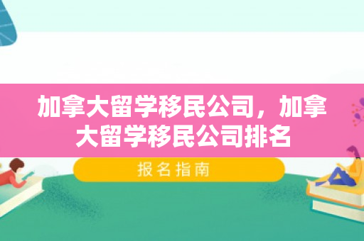 加拿大留学移民公司，加拿大留学移民公司排名
