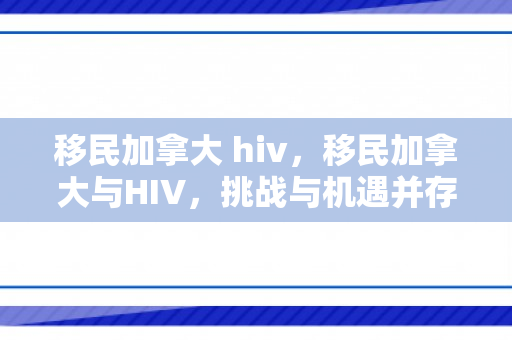 移民加拿大 hiv，移民加拿大与HIV，挑战与机遇并存