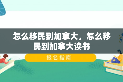 怎么移民到加拿大，怎么移民到加拿大读书