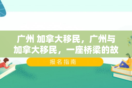 广州 加拿大移民，广州与加拿大移民，一座桥梁的故事