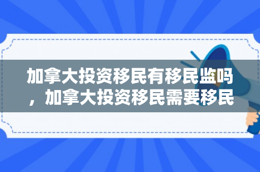 加拿大投资移民有移民监吗，加拿大投资移民需要移民监吗