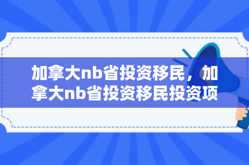 加拿大nb省投资移民，加拿大nb省投资移民投资项目要求