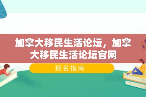 加拿大移民生活论坛，加拿大移民生活论坛官网