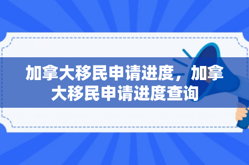 加拿大移民申请进度，加拿大移民申请进度查询
