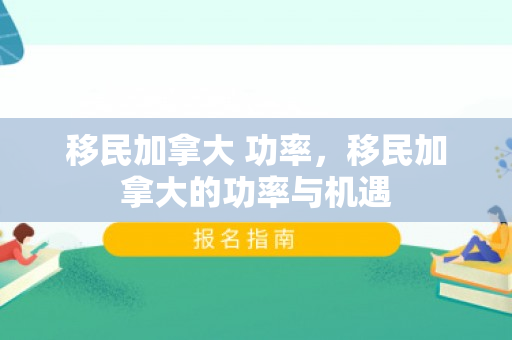 移民加拿大 功率，移民加拿大的功率与机遇