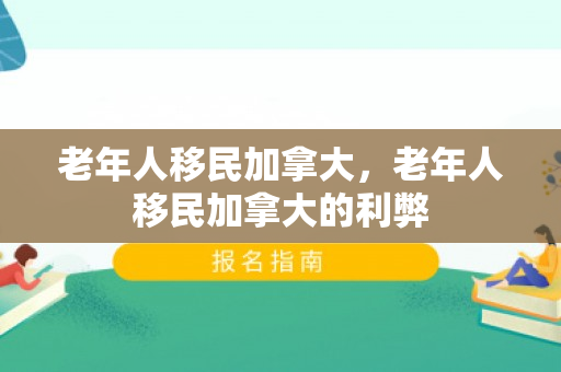 老年人移民加拿大，老年人移民加拿大的利弊