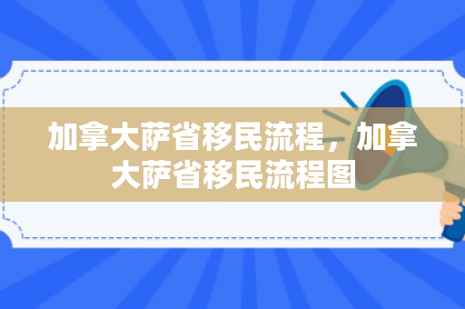 加拿大萨省移民流程，加拿大萨省移民流程图